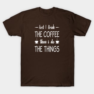 First I Drink The Coffee, Then I Do The Things T-Shirt